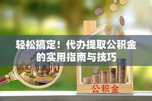 宜兰轻松搞定！代办提取公积金的实用指南与技巧