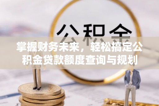 合浦掌握财务未来，轻松搞定公积金贷款额度查询与规划