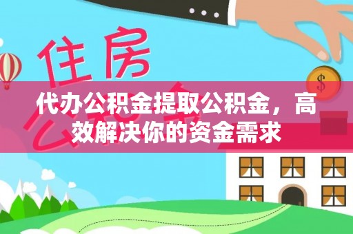 徐汇代办公积金提取公积金，高效解决你的资金需求