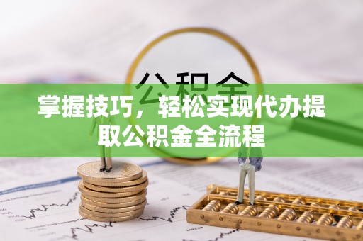 徐汇掌握技巧，轻松实现代办提取公积金全流程