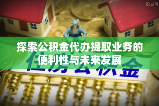 前金探索公积金代办提取业务的便利性与未来发展