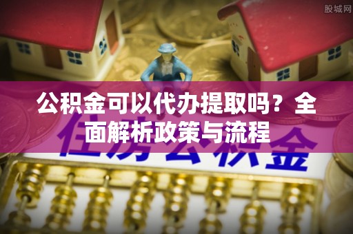 曲阜公积金可以代办提取吗？全面解析政策与流程