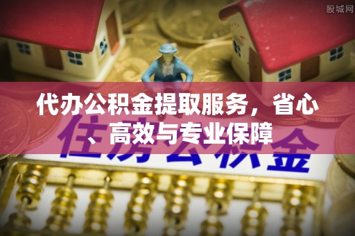 汾西代办公积金提取服务，省心、高效与专业保障
