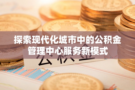汾西探索现代化城市中的公积金管理中心服务新模式