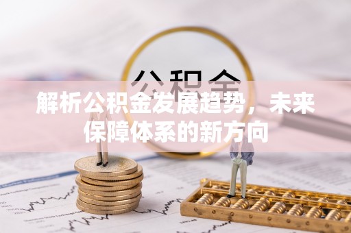 东乡解析公积金发展趋势，未来保障体系的新方向