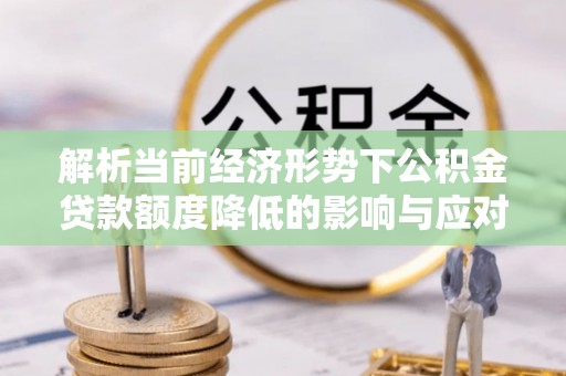 东乡解析当前经济形势下公积金贷款额度降低的影响与应对策略