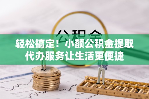 东乡轻松搞定！小额公积金提取代办服务让生活更便捷