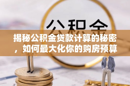平台揭秘公积金贷款计算的秘密，如何最大化你的购房预算