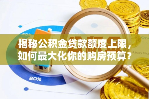 咸阳揭秘公积金贷款额度上限，如何最大化你的购房预算？