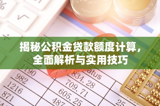 咸阳揭秘公积金贷款额度计算，全面解析与实用技巧