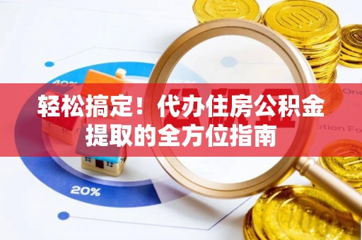 咸阳轻松搞定！代办住房公积金提取的全方位指南