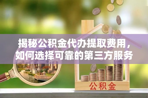 翠屏揭秘公积金代办提取费用，如何选择可靠的第三方服务
