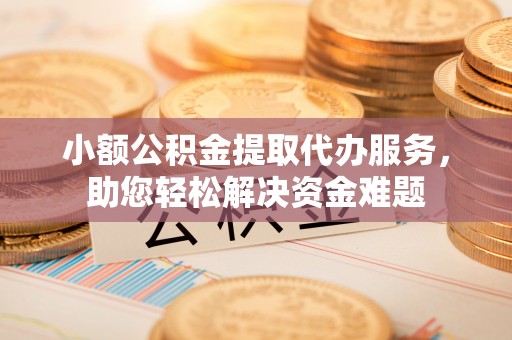 石岐小额公积金提取代办服务，助您轻松解决资金难题