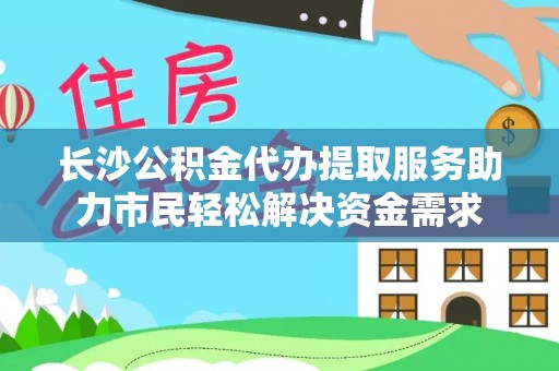 陆川长沙公积金代办提取服务助力市民轻松解决资金需求