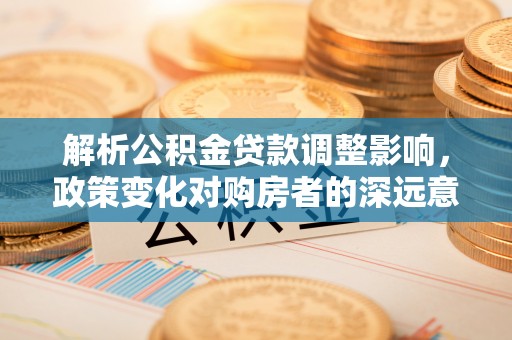 高台解析公积金贷款调整影响，政策变化对购房者的深远意义