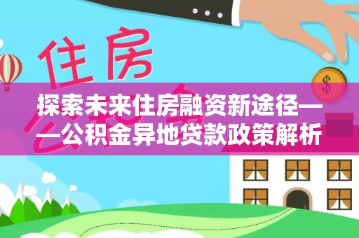 东乡探索未来住房融资新途径——公积金异地贷款政策解析与实践