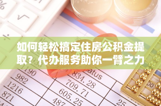 张店如何轻松搞定住房公积金提取？代办服务助你一臂之力