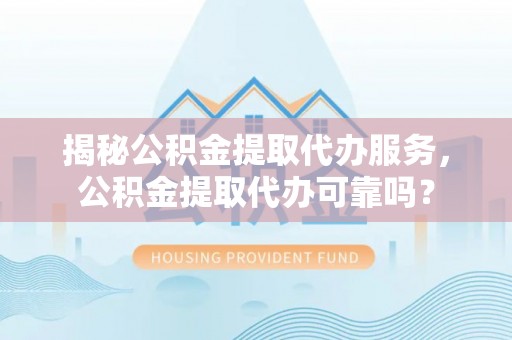 张店揭秘公积金提取代办服务，公积金提取代办可靠吗？