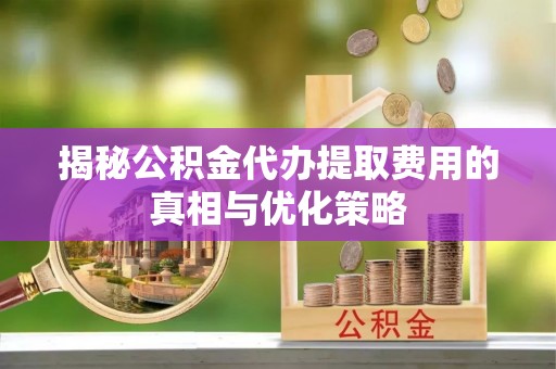 张店揭秘公积金代办提取费用的真相与优化策略