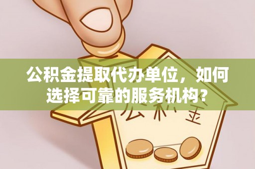 正蓝旗公积金提取代办单位，如何选择可靠的服务机构？