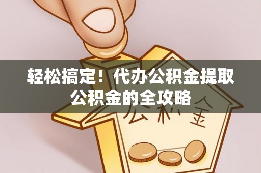 正蓝旗轻松搞定！代办公积金提取公积金的全攻略