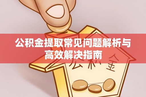 正蓝旗公积金提取常见问题解析与高效解决指南