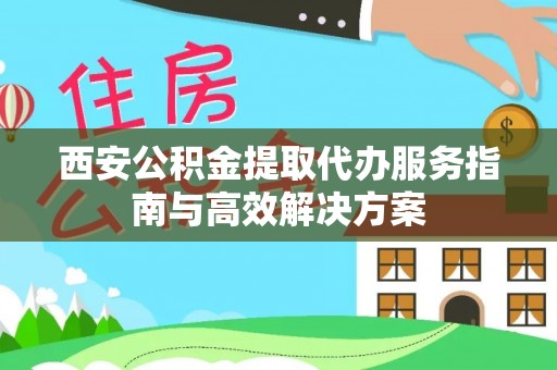 汾西西安公积金提取代办服务指南与高效解决方案