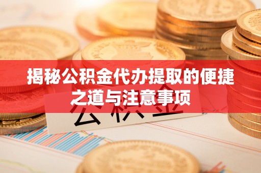 谷城揭秘公积金代办提取的便捷之道与注意事项