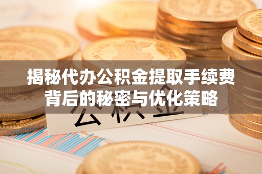汾西揭秘代办公积金提取手续费背后的秘密与优化策略