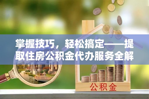 青山掌握技巧，轻松搞定——提取住房公积金代办服务全解析