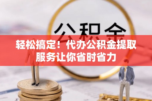 青山轻松搞定！代办公积金提取服务让你省时省力