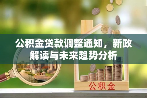 获嘉公积金贷款调整通知，新政解读与未来趋势分析