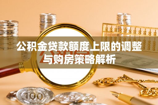 获嘉公积金贷款额度上限的调整与购房策略解析
