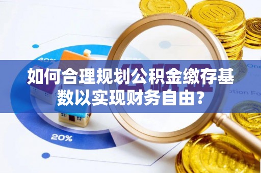 罗田如何合理规划公积金缴存基数以实现财务自由？