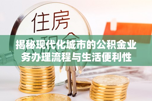 罗田揭秘现代化城市的公积金业务办理流程与生活便利性