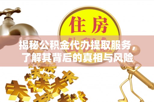 罗田揭秘公积金代办提取服务，了解其背后的真相与风险