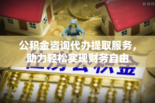 桐城公积金咨询代办提取服务，助力轻松实现财务自由