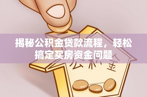 太保揭秘公积金贷款流程，轻松搞定买房资金问题