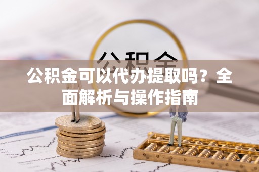 弥陀公积金可以代办提取吗？全面解析与操作指南