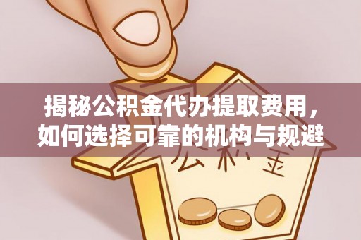 弥陀揭秘公积金代办提取费用，如何选择可靠的机构与规避潜在风险