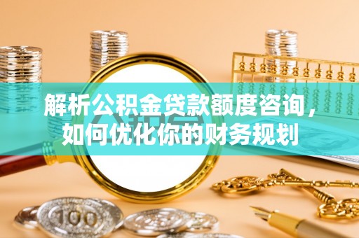 闽侯解析公积金贷款额度咨询，如何优化你的财务规划