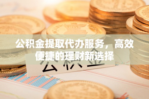 翼城公积金提取代办服务，高效便捷的理财新选择