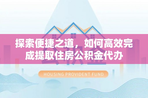 乐山探索便捷之道，如何高效完成提取住房公积金代办