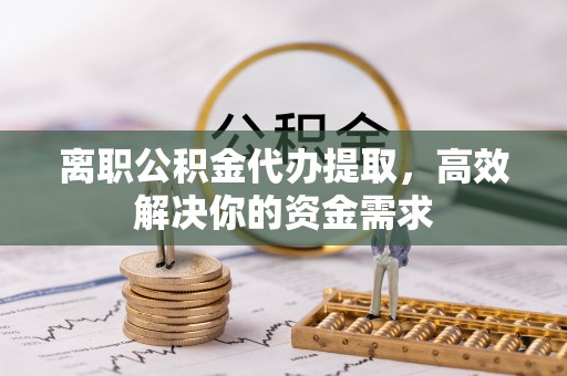 圣方济各堂区离职公积金代办提取，高效解决你的资金需求