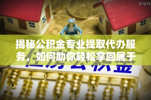 圣方济各堂区揭秘公积金专业提取代办服务，如何助你轻松拿回属于你的资金