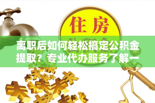 立山离职后如何轻松搞定公积金提取？专业代办服务了解一下