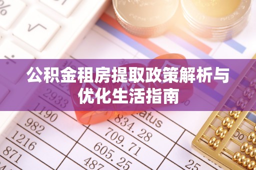 安宁公积金租房提取政策解析与优化生活指南