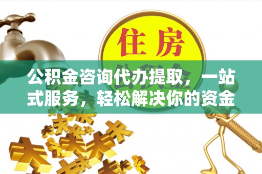 安宁公积金咨询代办提取，一站式服务，轻松解决你的资金难题