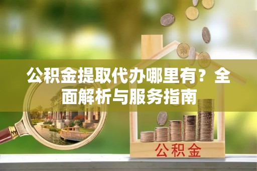 库伦旗公积金提取代办哪里有？全面解析与服务指南