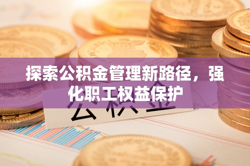 白玉探索公积金管理新路径，强化职工权益保护